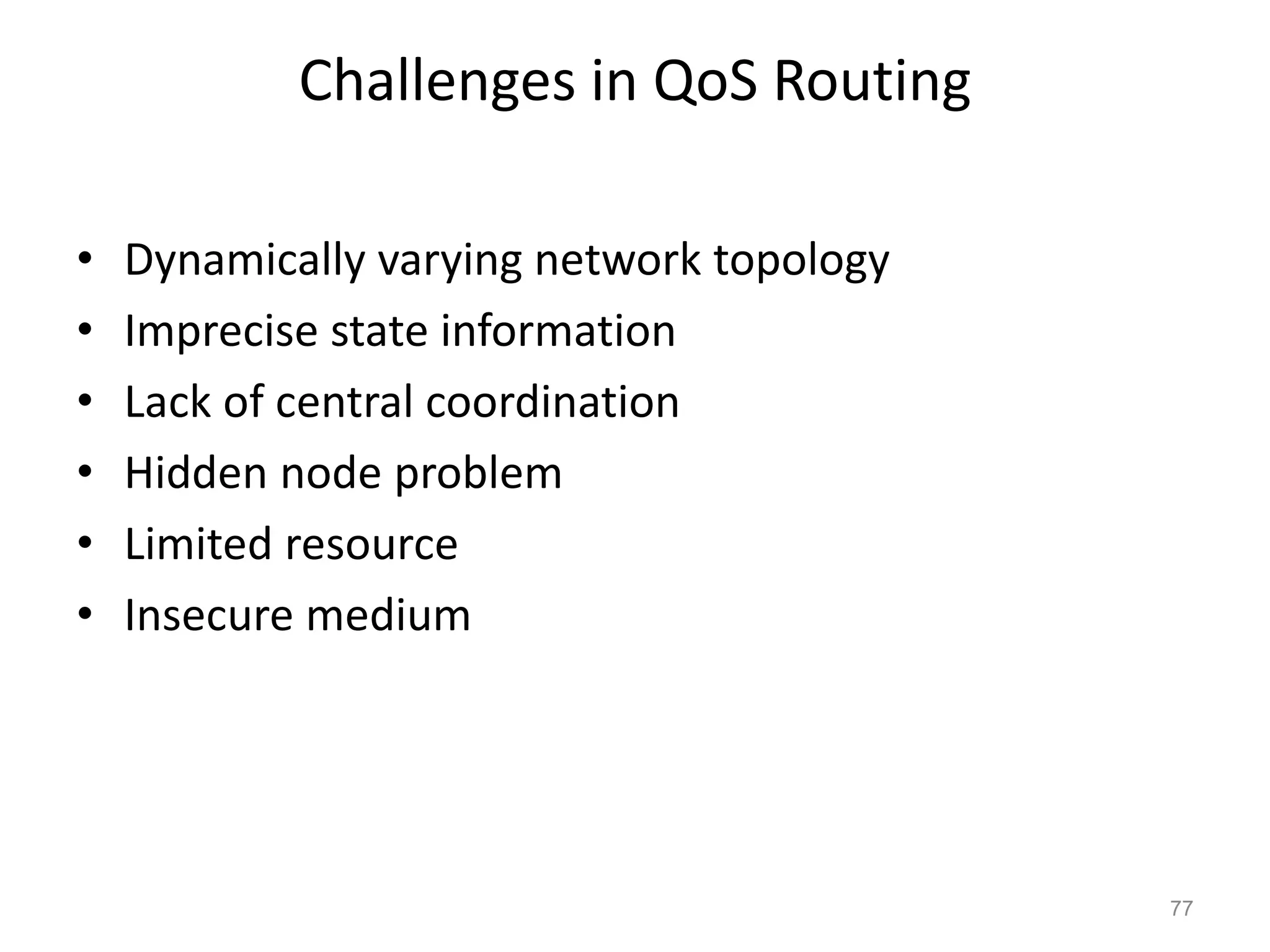 Challenges in QoS Routing
• Dynamically varying network topology
• Imprecise state information
• Lack of central coordination
• Hidden node problem
• Limited resource
• Insecure medium
77
 