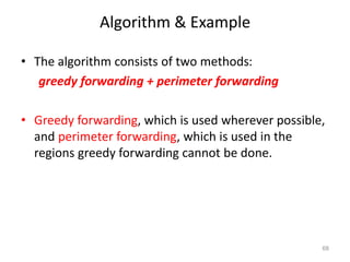 Algorithm & Example
• The algorithm consists of two methods:
greedy forwarding + perimeter forwarding
• Greedy forwarding, which is used wherever possible,
and perimeter forwarding, which is used in the
regions greedy forwarding cannot be done.
68
 