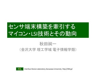Interface Device Laboratory, Kanazawa University http://ifdl.jp/
センサ端末構築を牽引する
マイコン・LSI技術とその動向
秋田純一
（金沢大学 理工学域 電子情報学類）
 