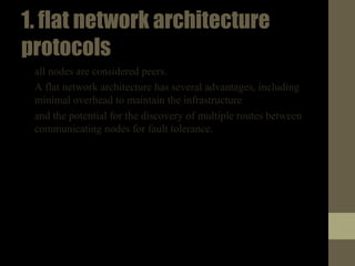 1.flatnetworkarchitecture
protocols
• all nodes are considered peers.
• A flat network architecture has several advantages, including
minimal overhead to maintain the infrastructure
• and the potential for the discovery of multiple routes between
communicating nodes for fault tolerance.
 