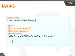 JAX-­‐RS	
  
JAX-RS Annotated Service
@Path("/hello”)
public class HelloWorldService {
@GET
@Consumes("text/plain")
@Produces("text/xml")
@Path("/{user}")
public String hello(@PathParam("user") String user) {
}
}
 