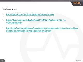 41	
  
References
•  https://github.com/wso2as-developer/javaee-samples
•  https://docs.wso2.com/display/AS521/WSO2+Application+Server
+Documentation
•  http://wso2.com/whitepapers/evaluating-java-ee-application-migration-and-java-
ee-service-migration-to-wso2-application-server/
 