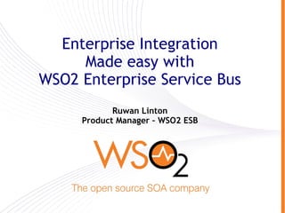 Enterprise Integration
     Made easy with
WSO2 Enterprise Service Bus
            Ruwan Linton
     Product Manager – WSO2 ESB
 