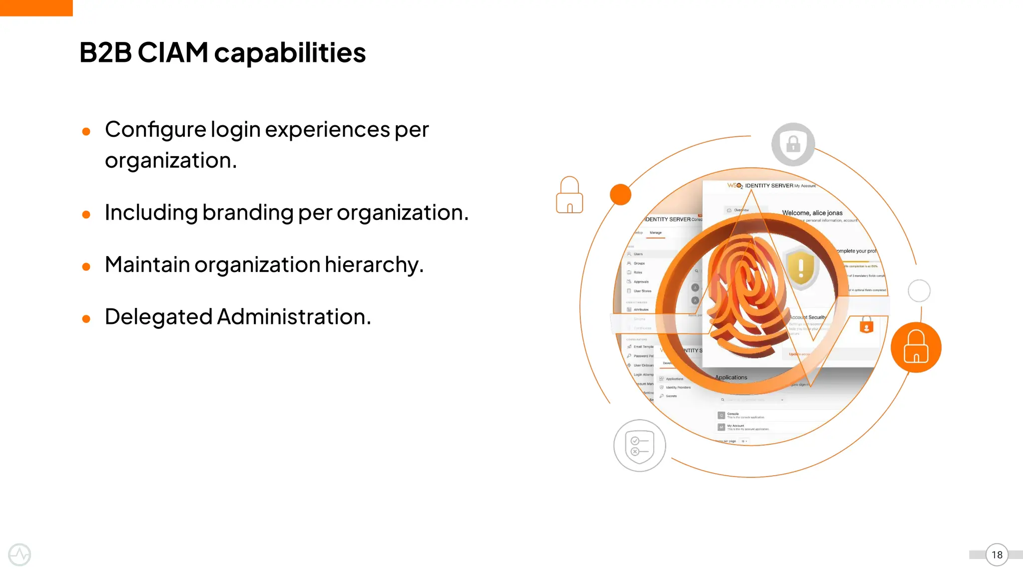 B2B CIAM capabilities
● Conﬁgure login experiences per
organization.
● Including branding per organization.
● Maintain organization hierarchy.
● Delegated Administration.
18
 