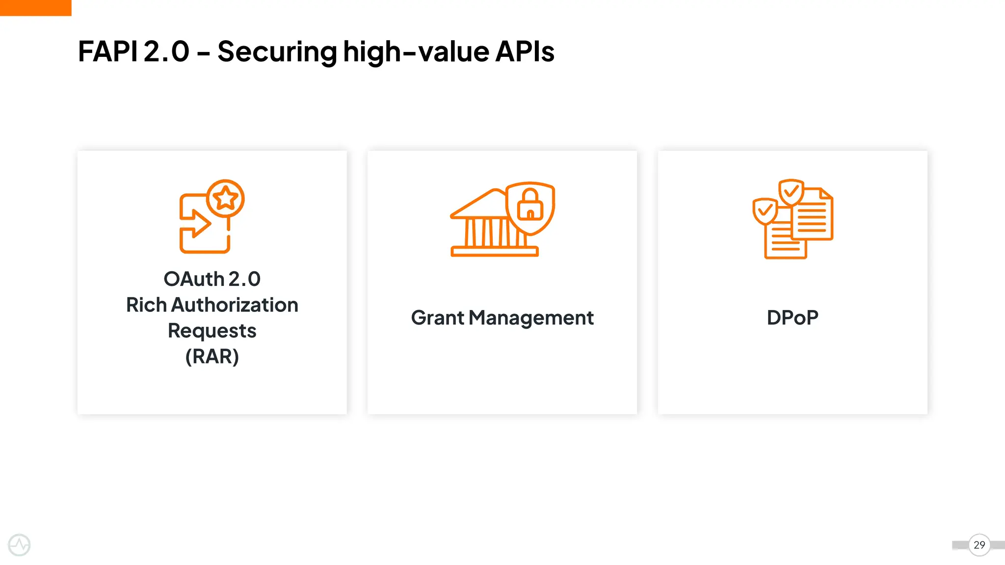 29
OAuth 2.0
Rich Authorization
Requests
(RAR)
DPoP
Grant Management
FAPI 2.0 - Securing high-value APIs
 