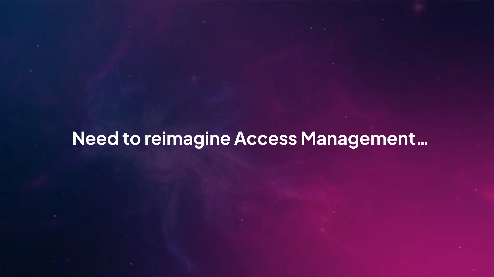 Need to reimagine Access Management…
 