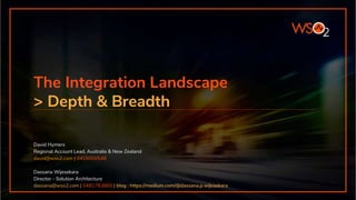 The Integration Landscape
> Depth & Breadth
David Hymers
Regional Account Lead, Australia & New Zealand
david@wso2.com | 0416000548
Dassana Wijesekara
Director - Solution Architecture
dassana@wso2.com | 0481783860 | blog : https://medium.com/@dassana.p.wijesekara
 