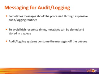 Messaging	
  for	
  Audit/Logging	
  
•  Some9mes	
  messages	
  should	
  be	
  processed	
  through	
  expensive	
  
audit/logging	
  rou9nes	
  
	
  
•  To	
  avoid	
  high	
  response	
  9mes,	
  messages	
  can	
  be	
  cloned	
  and	
  
stored	
  in	
  a	
  queue	
  	
  
•  Audit/logging	
  systems	
  consume	
  the	
  messages	
  oﬀ	
  the	
  queues	
  
	
  
23	
  
 