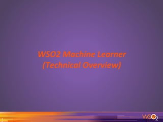 WSO2	
  Machine	
  Learner	
  
	
  (Technical	
  Overview)	
  
	
  
1
 