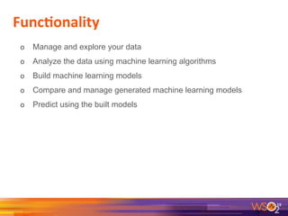Func+onality	
  
19	
  
o  Manage and explore your data
o  Analyze the data using machine learning algorithms
o  Build machine learning models
o  Compare and manage generated machine learning models
o  Predict using the built models
 