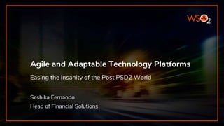Agile and Adaptable Technology Platforms
Easing the Insanity of the Post PSD2 World
Seshika Fernando
Head of Financial Solutions
 