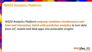 WSO2 Analytics Platform
WSO2 Analytics Platform uniquely combines simultaneous real-
time and interactive, batch with predictive analytics to turn data
from IoT, mobile and Web apps into actionable insights
 