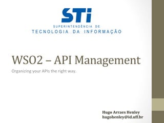 WSO2	
  –	
  API	
  Management	
  
Organizing	
  your	
  APIs	
  the	
  right	
  way.	
  
Hugo	
  Arraes	
  Henley	
  
hugohenley@id.uff.br	
  
 