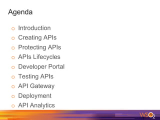 Agenda
o  Introduction
o  Creating APIs
o  Protecting APIs
o  APIs Lifecycles
o  Developer Portal
o  Testing APIs
o  API Gateway
o  Deployment
o  API Analytics
 