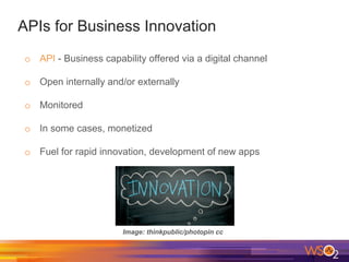 APIs for Business Innovation
o  API - Business capability offered via a digital channel
o  Open internally and/or externally
o  Monitored
o  In some cases, monetized
o  Fuel for rapid innovation, development of new apps
Image: thinkpublic/photopin cc
 