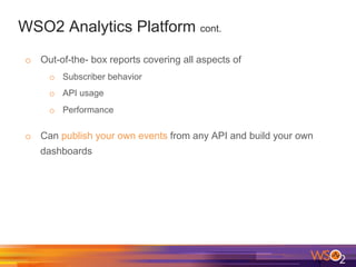 WSO2 Analytics Platform cont.
o  Out-of-the- box reports covering all aspects of
o  Subscriber behavior
o  API usage
o  Performance
o  Can publish your own events from any API and build your own
dashboards
 