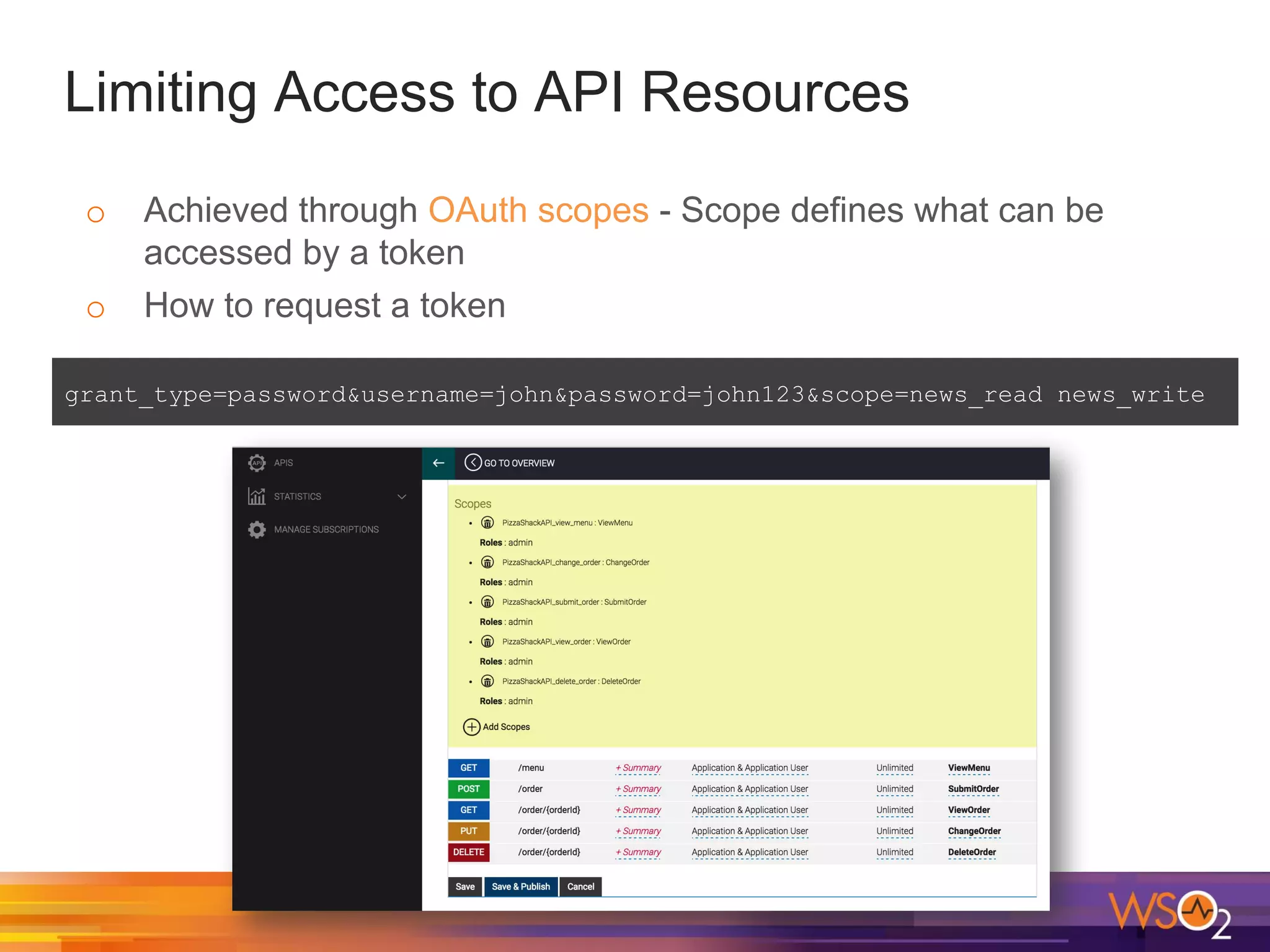 Limiting Access to API Resources
o Achieved through OAuth scopes - Scope defines what can be
accessed by a token
o How to request a token
grant_type=password&username=john&password=john123&scope=news_read news_write
 