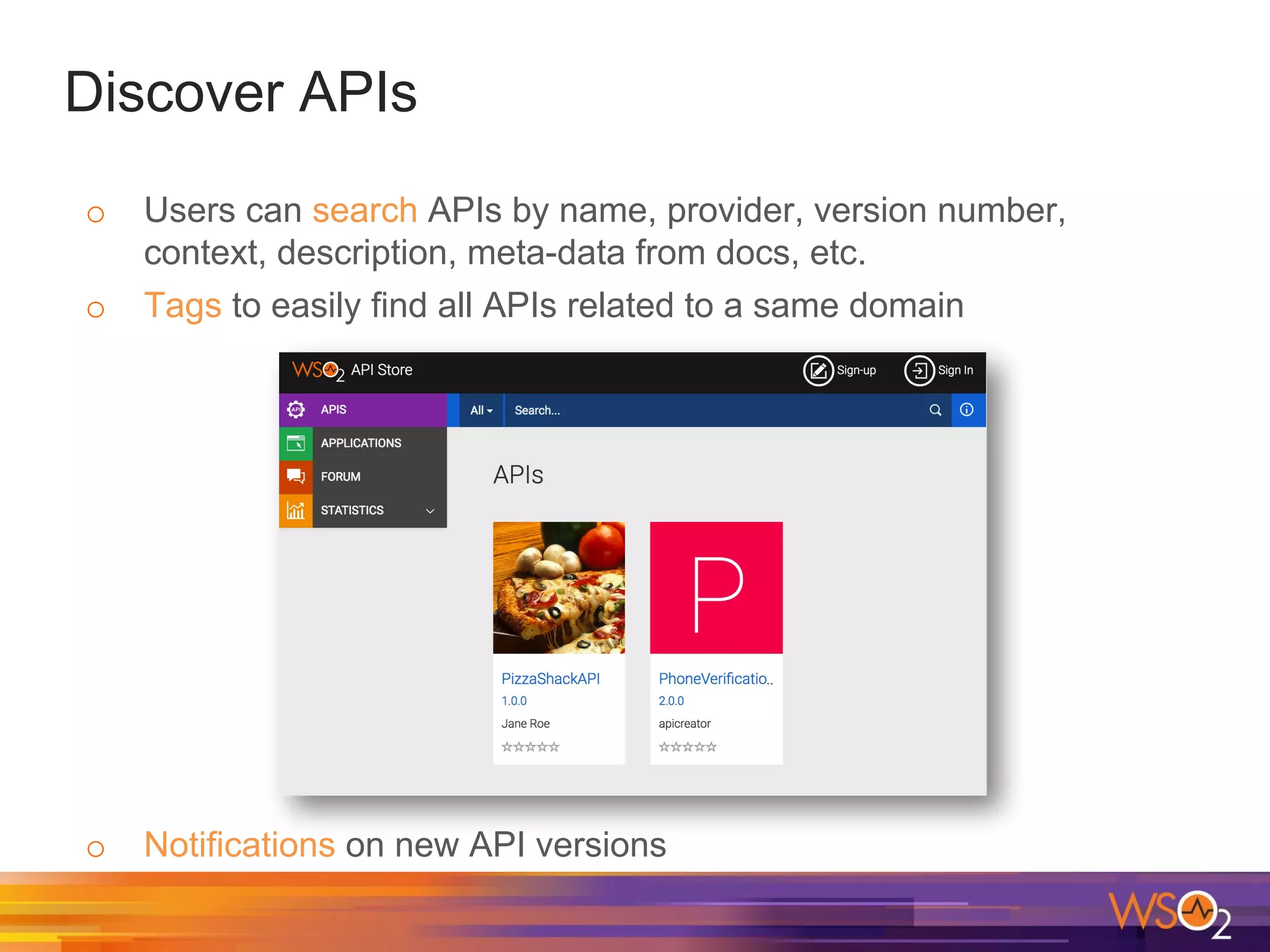 Discover APIs
o Users can search APIs by name, provider, version number,
context, description, meta-data from docs, etc.
o Tags to easily find all APIs related to a same domain
o Notifications on new API versions
 
