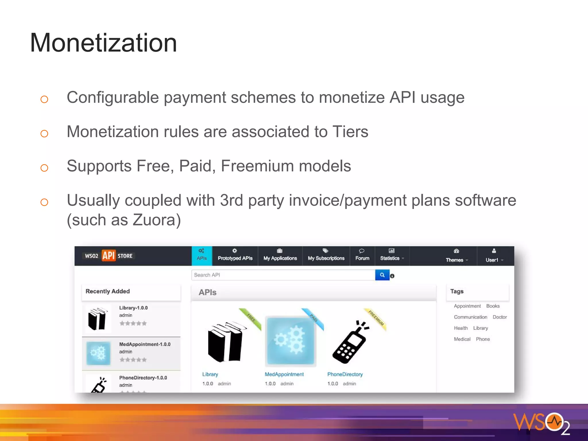 Monetization
o Configurable payment schemes to monetize API usage
o Monetization rules are associated to Tiers
o Supports Free, Paid, Freemium models
o Usually coupled with 3rd party invoice/payment plans software
(such as Zuora)
 