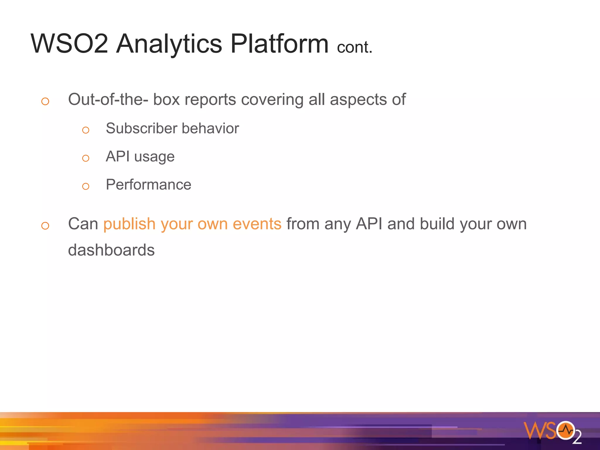 WSO2 Analytics Platform cont.
o Out-of-the- box reports covering all aspects of
o Subscriber behavior
o API usage
o Performance
o Can publish your own events from any API and build your own
dashboards
 