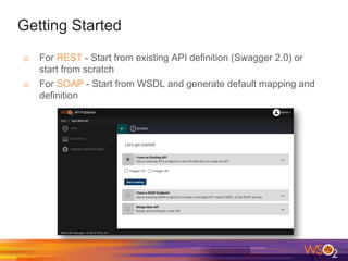 Getting Started
o For REST - Start from existing API definition (Swagger 2.0) or
start from scratch
o For SOAP - Start from WSDL and generate default mapping and
definition
 