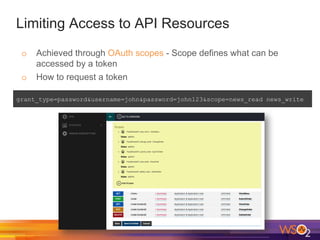 Limiting Access to API Resources
o Achieved through OAuth scopes - Scope defines what can be
accessed by a token
o How to request a token
grant_type=password&username=john&password=john123&scope=news_read news_write
 