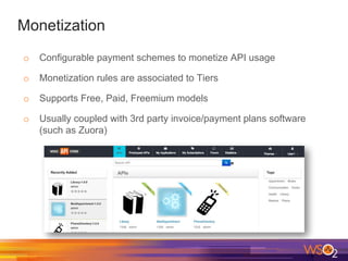 Monetization
o Configurable payment schemes to monetize API usage
o Monetization rules are associated to Tiers
o Supports Free, Paid, Freemium models
o Usually coupled with 3rd party invoice/payment plans software
(such as Zuora)
 