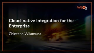 Cloud-native Integration for the
Enterprise
Chintana Wilamuna
 