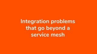 Integration problems
that go beyond a
service mesh
 
