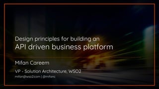 Design principles for building an
API driven business platform
Mifan Careem
VP - Solution Architecture, WSO2
mifan@wso2.com | @mifanc
 