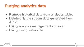 Purging analytics data
• Remove historical data from analytics tables
• Delete only the stream data generated from
APIM
• Using analytics management console
• Using configuration file
 