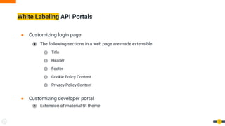 ● Customizing login page
⦿ The following sections in a web page are made extensible
⦾ Title
⦾ Header
⦾ Footer
⦾ Cookie Policy Content
⦾ Privacy Policy Content
● Customizing developer portal
⦿ Extension of material-UI theme
White labeling API portals
11
White Labeling API Portals
 