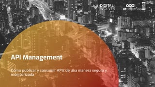 API Management
Cómo publicar y consumir APIs de una manera segura y
monitorizada
 