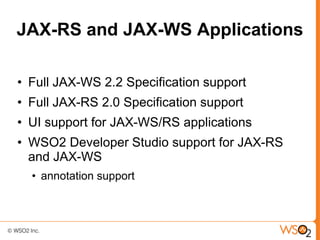 JAX-RS and JAX-WS Applications

• Full JAX-WS 2.2 Specification support
• Full JAX-RS 2.0 Specification support
• UI support for JAX-WS/RS applications
• WSO2 Developer Studio support for JAX-RS
  and JAX-WS
  • annotation support
 