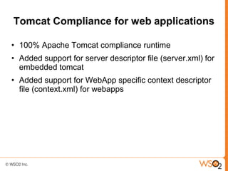 Tomcat Compliance for web applications

• 100% Apache Tomcat compliance runtime
• Added support for server descriptor file (server.xml) for
  embedded tomcat
• Added support for WebApp specific context descriptor
  file (context.xml) for webapps
 