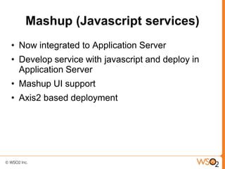 Mashup (Javascript services)
• Now integrated to Application Server
• Develop service with javascript and deploy in
  Application Server
• Mashup UI support
• Axis2 based deployment
 