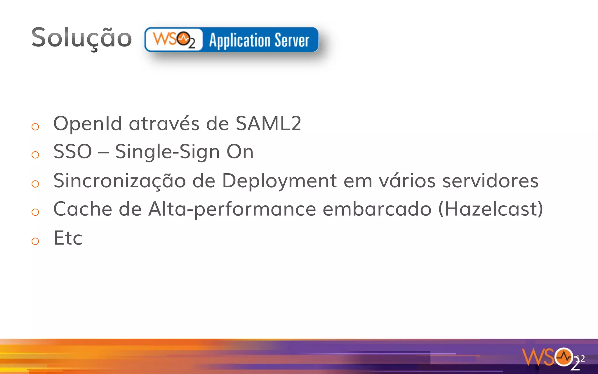o  OpenId através de SAML2
o  SSO – Single-Sign On
o  Sincronização de Deployment em vários servidores
o  Cache de Alta-performance embarcado (Hazelcast)
o  Etc
12	
  
 