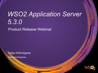 WSO2 Application Server
5.3.0
Product Release Webinar
Kalpa Welivitigoda
Software Engineer
 
