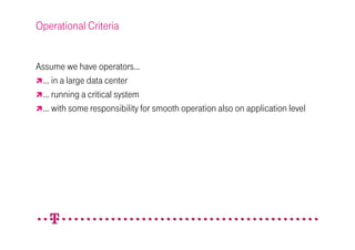 Operational Criteria


Assume we have operators…
 … in a large data center
 … running a critical system
 … with some responsibility for smooth operation also on application level
 
