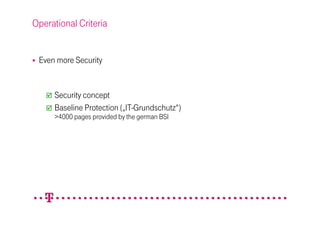Operational Criteria


 Even more Security


     Security concept
     Baseline Protection („IT-Grundschutz“)
     >4000 pages provided by the german BSI
 