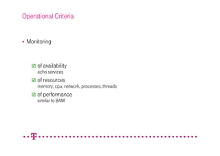 Operational Criteria


 Monitoring


     of availability
     echo services
     of resources
     memory, cpu, network, processes, threads
     of performance
     similar to BAM
 