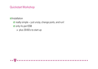 Quickstart Workshop


 Installation
     really simple – just unzip, change ports, and run!
     only 4s per ESB
         plus 30-60s to start up
 