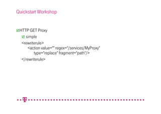 Quickstart Workshop


 HTTP GET Proxy
    simple
  <rewriterule>
     <action value="" regex="/services/MyProxy"
         type="replace" fragment="path"/>
  </rewriterule>
 