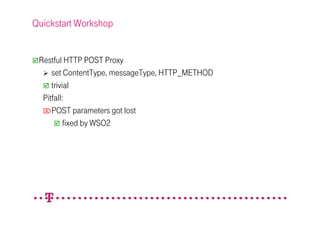 Quickstart Workshop


 Restful HTTP POST Proxy
     set ContentType, messageType, HTTP_METHOD
     trivial
  Pitfall:
  POST parameters got lost
          fixed by WSO2
 