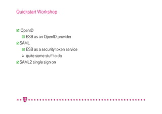 Quickstart Workshop


 OpenID
   ESB as an OpenID provider
 SAML
   ESB as a security token service
   quite some stuff to do
 SAML2 single sign on
 