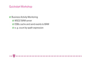 Quickstart Workshop


 Business Activity Monitoring
   WSO2 BAM server
   ESBs cache and send events to BAM
   e. g. count by xpath expression
 