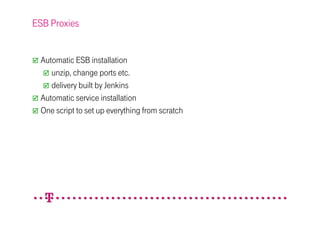 ESB Proxies


 Automatic ESB installation
    unzip, change ports etc.
    delivery built by Jenkins
 Automatic service installation
 One script to set up everything from scratch
 