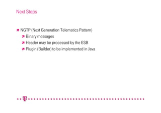 Next Steps


  NGTP (Next Generation Telematics Pattern)
    Binary messages
    Header may be processed by the ESB
    Plugin (Builder) to be implemented in Java
 