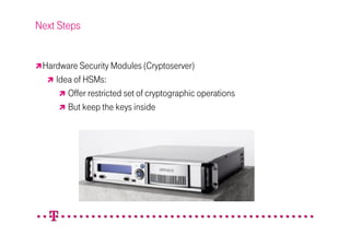 Next Steps


 Hardware Security Modules (Cryptoserver)
    Idea of HSMs:
       Offer restricted set of cryptographic operations
       But keep the keys inside
 