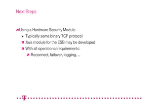 Next Steps


 Using a Hardware Security Module
    Typically some binary TCP protocol
    Java module for the ESB may be developed
    With all operational requirements:
        Reconnect, failover, logging, …
 